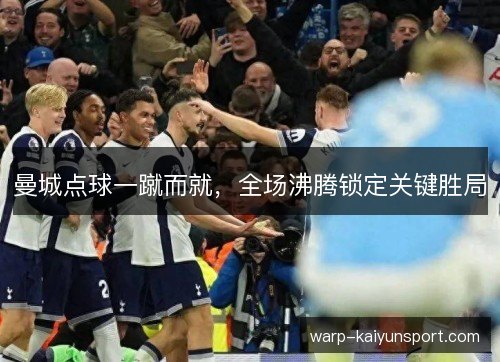 曼城点球一蹴而就，全场沸腾锁定关键胜局