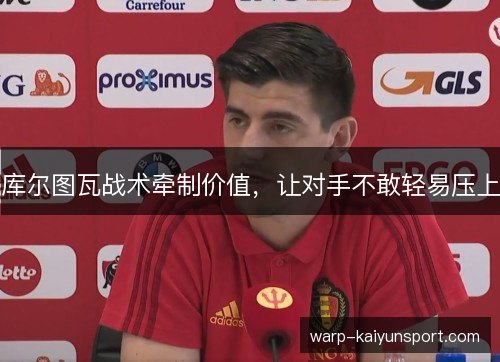 库尔图瓦战术牵制价值，让对手不敢轻易压上